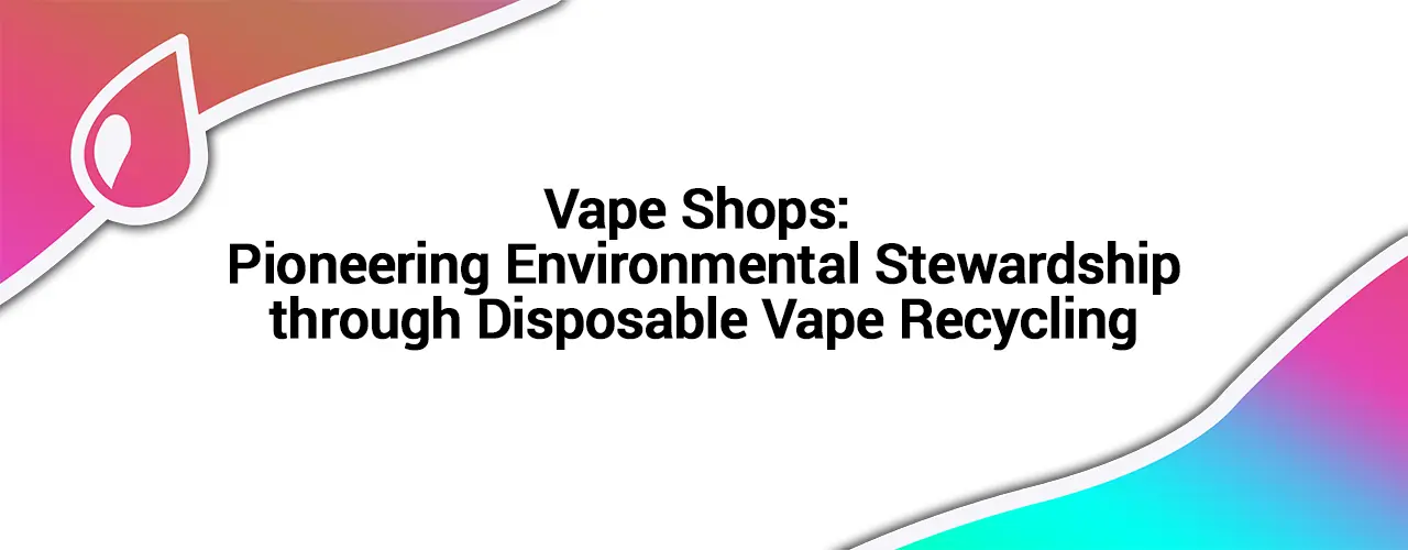 Disposable Vape Recycling - Shops have a responsibility
